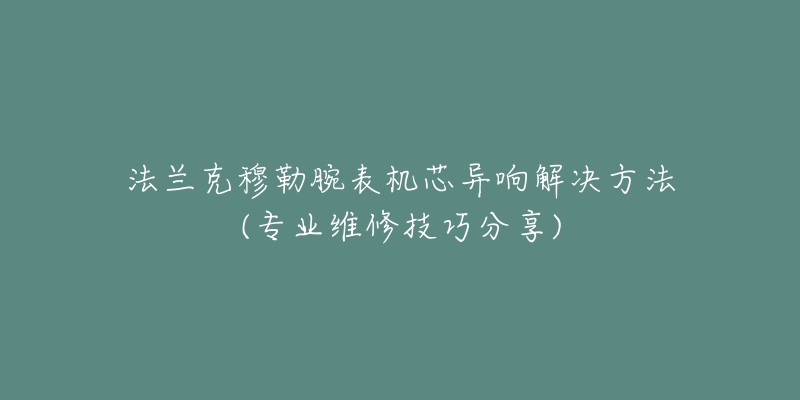 法兰克穆勒腕表机芯异响解决方法(专业维修技巧分享)-名表号 法兰克穆勒腕表机芯异响解决方法(专业维修技巧分享)
