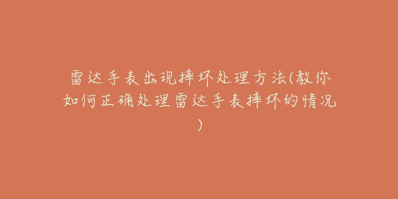 雷达手表出现摔坏处理方法(教你如何正确处理雷达手表摔坏的情况)-名表号 雷达手表出现摔坏处理方法(教你如何正确处理雷达手表摔坏的情况)