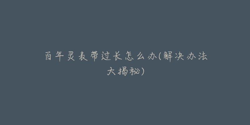 百年灵表带过长怎么办(解决办法大揭秘)-名表号 百年灵表带过长怎么办(解决办法大揭秘)
