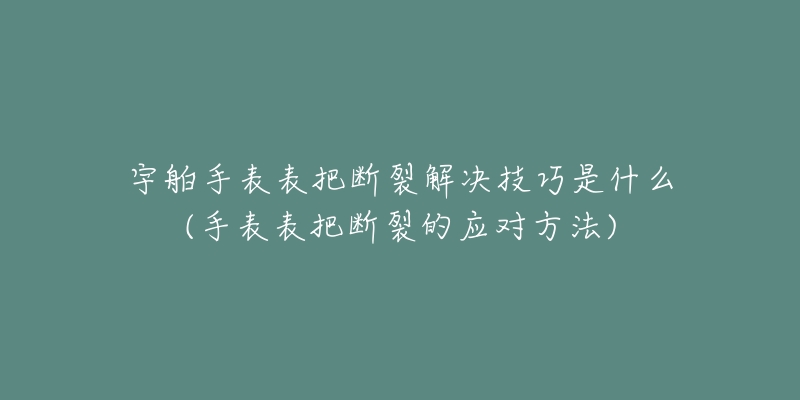 宇舶手表表把断裂解决技巧是什么(手表表把断裂的应对方法)-名表号 宇舶手表表把断裂解决技巧是什么(手表表把断裂的应对方法)
