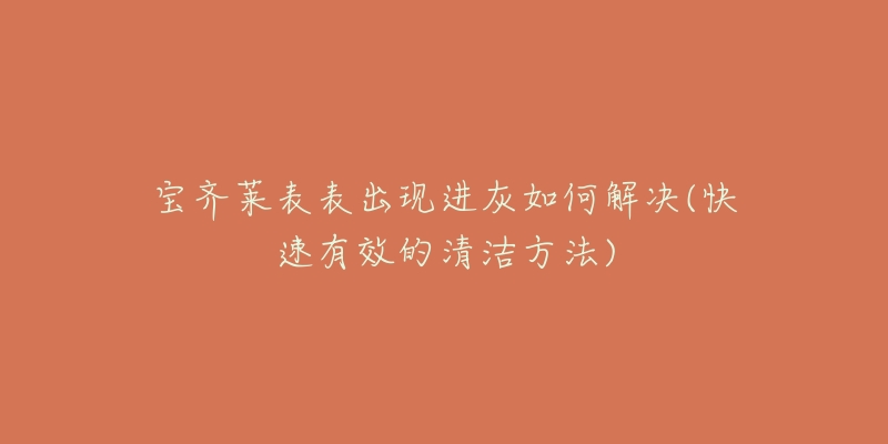 宝齐莱表表出现进灰如何解决(快速有效的清洁方法)-名表号 宝齐莱表表出现进灰如何解决(快速有效的清洁方法)