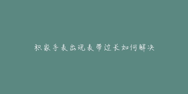积家手表出现表带过长如何解决-名表号 积家手表出现表带过长如何解决