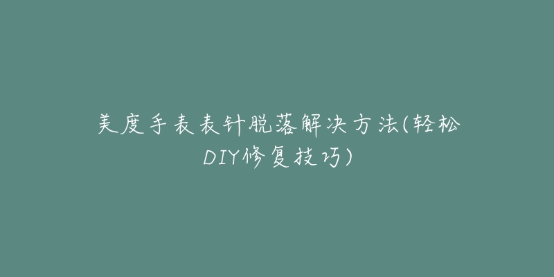 美度手表表针脱落解决方法(轻松DIY修复技巧)-名表号 美度手表表针脱落解决方法(轻松DIY修复技巧)