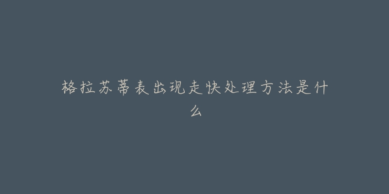 格拉苏蒂表出现走快处理方法是什么-名表号 格拉苏蒂表出现走快处理方法是什么