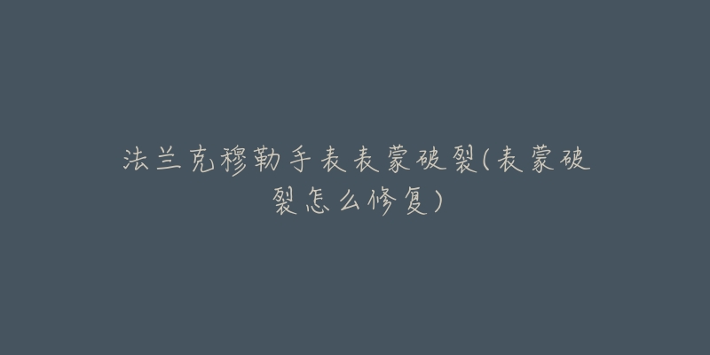 法兰克穆勒手表表蒙破裂(表蒙破裂怎么修复)-名表号 法兰克穆勒手表表蒙破裂(表蒙破裂怎么修复)