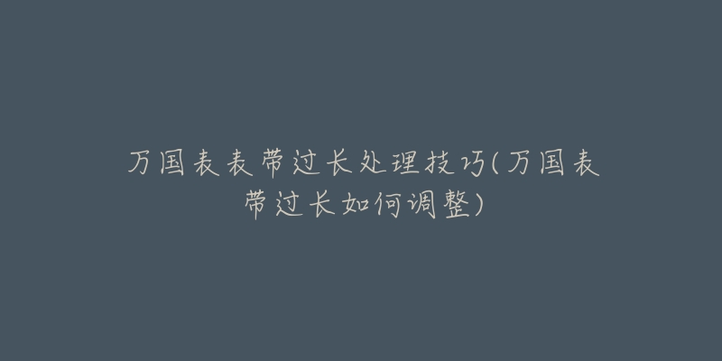 万国表表带过长处理技巧(万国表带过长如何调整)-名表号 万国表表带过长处理技巧(万国表带过长如何调整)