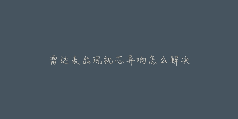 雷达表出现机芯异响怎么解决-名表号 雷达表出现机芯异响怎么解决