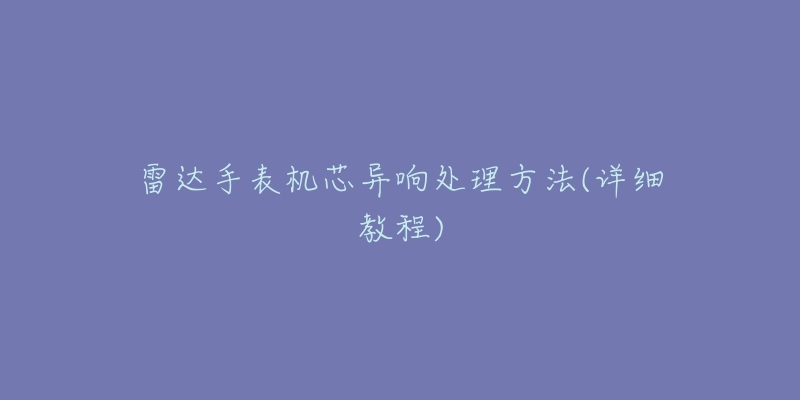 雷达手表机芯异响处理方法(详细教程)-名表号 雷达手表机芯异响处理方法(详细教程)