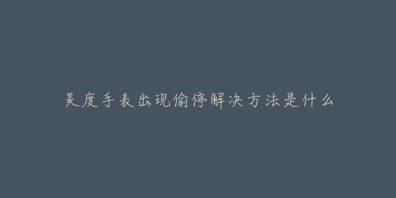 美度手表出现偷停解决方法是什么-名表号 美度手表出现偷停解决方法是什么