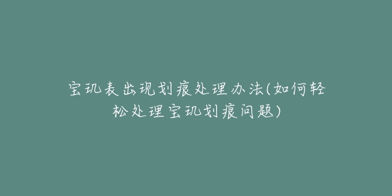 宝玑表出现划痕处理办法(如何轻松处理宝玑划痕问题)-名表号 宝玑表出现划痕处理办法(如何轻松处理宝玑划痕问题)