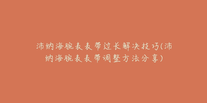 沛纳海腕表表带过长解决技巧(沛纳海腕表表带调整方法分享)-名表号 沛纳海腕表表带过长解决技巧(沛纳海腕表表带调整方法分享)