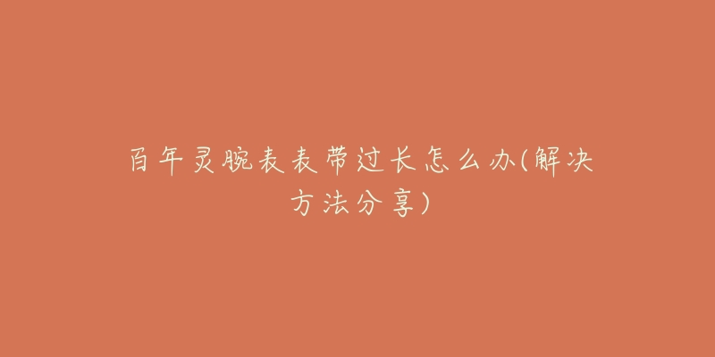 百年灵腕表表带过长怎么办(解决方法分享)-名表号 百年灵腕表表带过长怎么办(解决方法分享)