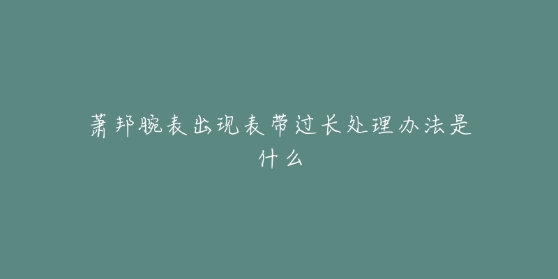 萧邦腕表出现表带过长处理办法是什么-名表号 萧邦腕表出现表带过长处理办法是什么