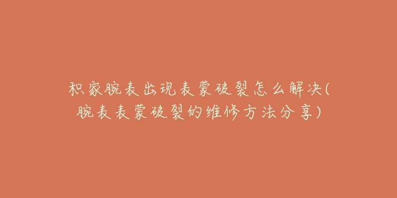 积家腕表出现表蒙破裂怎么解决(腕表表蒙破裂的维修方法分享)-名表号 积家腕表出现表蒙破裂怎么解决(腕表表蒙破裂的维修方法分享)