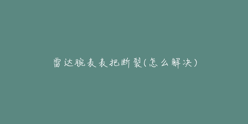 雷达腕表表把断裂(怎么解决)-名表号 雷达腕表表把断裂(怎么解决)