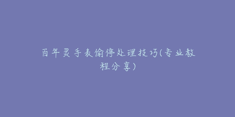 百年灵手表偷停处理技巧(专业教程分享)-名表号 百年灵手表偷停处理技巧(专业教程分享)