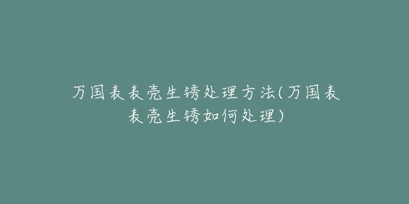 万国表表壳生锈处理方法(万国表表壳生锈如何处理)