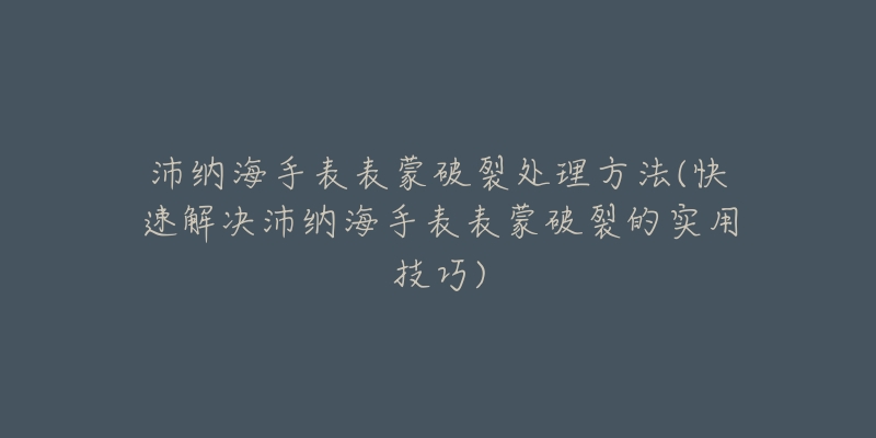 沛纳海手表表蒙破裂处理方法(快速解决沛纳海手表表蒙破裂的实用技巧)-名表号 沛纳海手表表蒙破裂处理方法(快速解决沛纳海手表表蒙破裂的实用技巧)