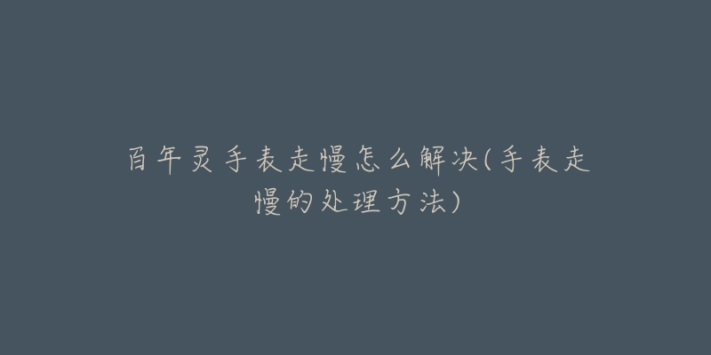 百年灵手表走慢怎么解决(手表走慢的处理方法)-名表号 百年灵手表走慢怎么解决(手表走慢的处理方法)