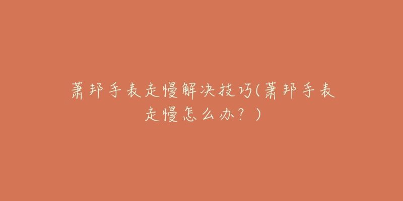 萧邦手表走慢解决技巧(萧邦手表走慢怎么办?)-名表号 萧邦手表走慢解决技巧(萧邦手表走慢怎么办?)