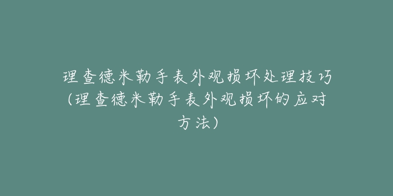 理查德米勒手表外观损坏处理技巧(理查德米勒手表外观损坏的应对方法)-名表号 理查德米勒手表外观损坏处理技巧(理查德米勒手表外观损坏的应对方法)