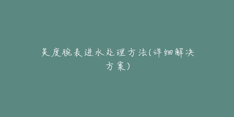 美度腕表进水处理方法(详细解决方案)-名表号 美度腕表进水处理方法(详细解决方案)