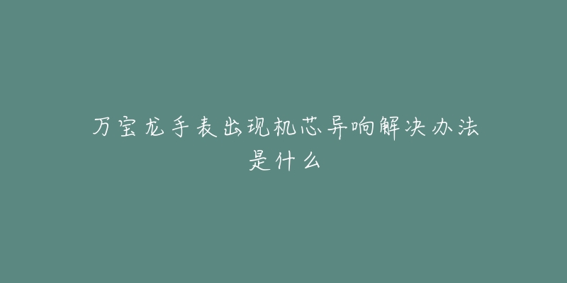 万宝龙手表出现机芯异响解决办法是什么-名表号 万宝龙手表出现机芯异响解决办法是什么