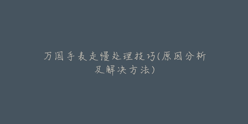 万国手表走慢处理技巧(原因分析及解决方法)
