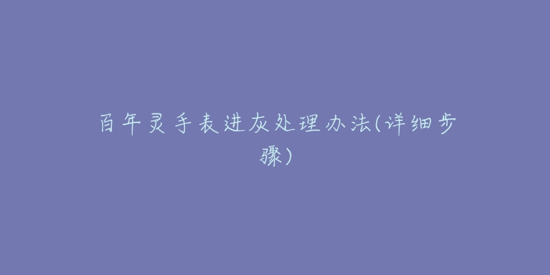百年灵手表进灰处理办法(详细步骤)-名表号 百年灵手表进灰处理办法(详细步骤)