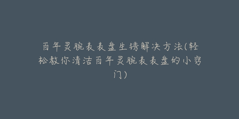 百年灵腕表表盘生锈解决方法(轻松教你清洁百年灵腕表表盘的小窍门)-名表号 百年灵腕表表盘生锈解决方法(轻松教你清洁百年灵腕表表盘的小窍门)