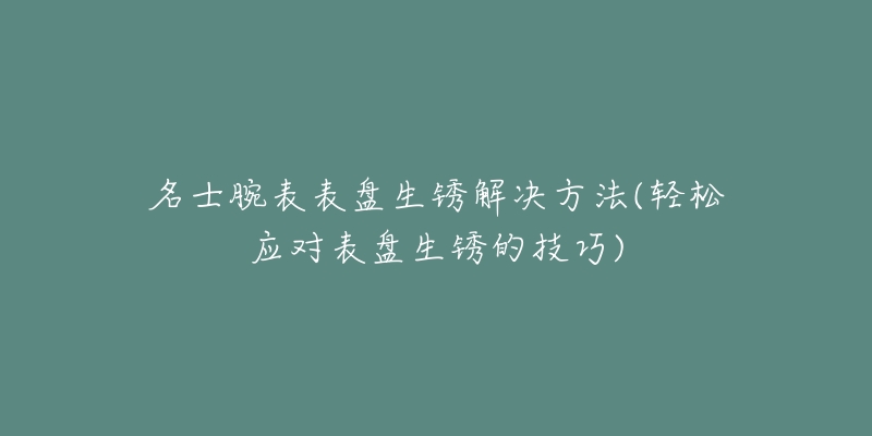 名士腕表表盘生锈解决方法(轻松应对表盘生锈的技巧)-名表号 名士腕表表盘生锈解决方法(轻松应对表盘生锈的技巧)
