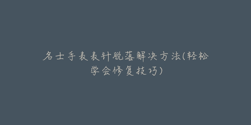 名士手表表针脱落解决方法(轻松学会修复技巧)-名表号 名士手表表针脱落解决方法(轻松学会修复技巧)