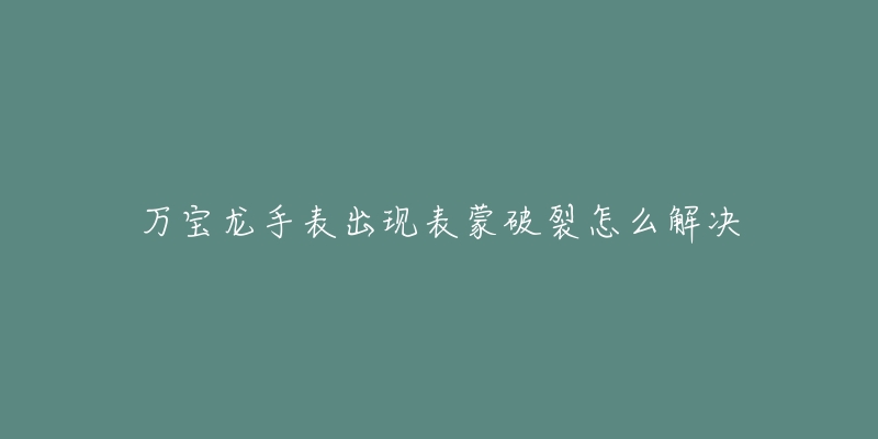 万宝龙手表出现表蒙破裂怎么解决-名表号 万宝龙手表出现表蒙破裂怎么解决