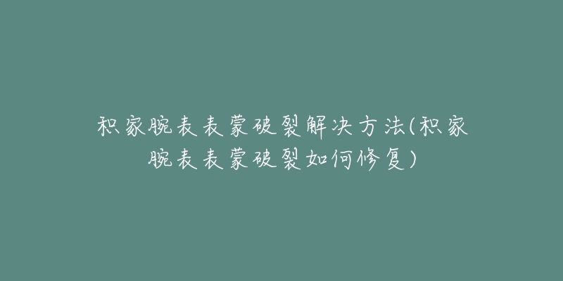 积家腕表表蒙破裂解决方法(积家腕表表蒙破裂如何修复)-名表号 积家腕表表蒙破裂解决方法(积家腕表表蒙破裂如何修复)