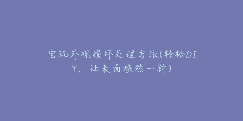 宝玑外观损坏处理方法(轻松DIY,让表面焕然一新)-名表号 宝玑外观损坏处理方法(轻松DIY,让表面焕然一新)