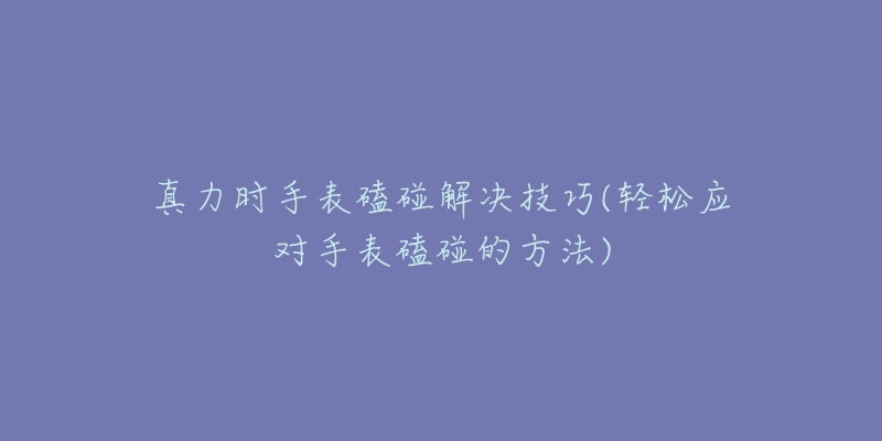 真力时手表磕碰解决技巧(轻松应对手表磕碰的方法)-名表号 真力时手表磕碰解决技巧(轻松应对手表磕碰的方法)