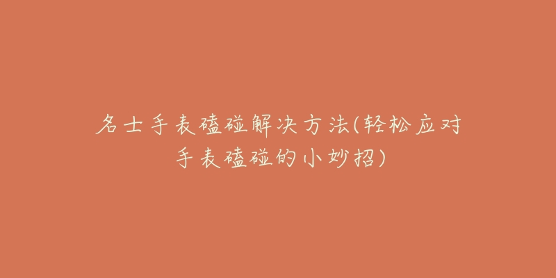 名士手表磕碰解决方法(轻松应对手表磕碰的小妙招)-名表号 名士手表磕碰解决方法(轻松应对手表磕碰的小妙招)