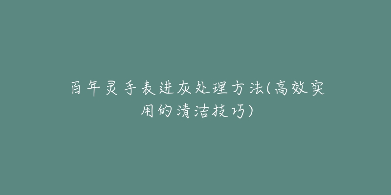 百年灵手表进灰处理方法(高效实用的清洁技巧)-名表号 百年灵手表进灰处理方法(高效实用的清洁技巧)