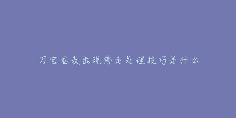 万宝龙表出现停走处理技巧是什么