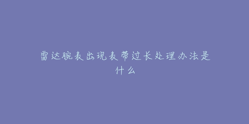 雷达腕表出现表带过长处理办法是什么-名表号 雷达腕表出现表带过长处理办法是什么