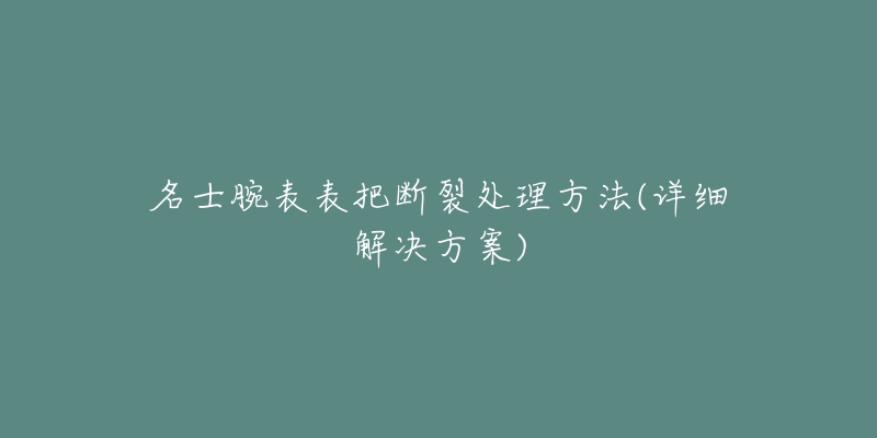 名士腕表表把断裂处理方法(详细解决方案)-名表号 名士腕表表把断裂处理方法(详细解决方案)