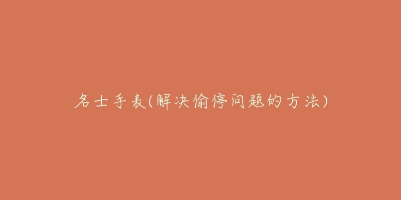 名士手表(解决偷停问题的方法)-名表号 名士手表(解决偷停问题的方法)
