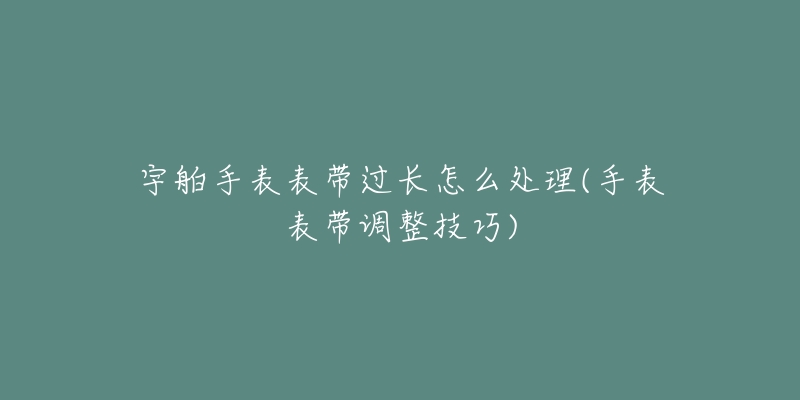 宇舶手表表带过长怎么处理(手表表带调整技巧)
