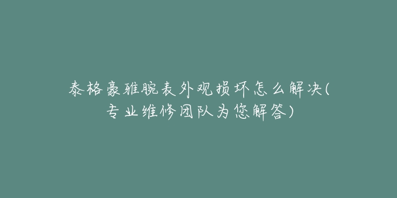 泰格豪雅腕表外观损坏怎么解决(专业维修团队为您解答)