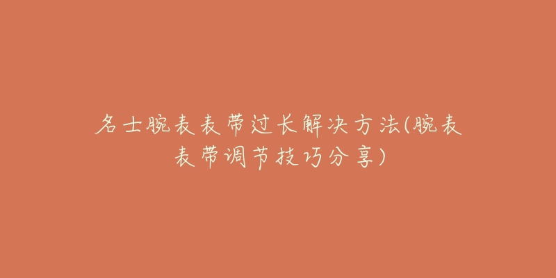 名士腕表表带过长解决方法(腕表表带调节技巧分享)-名表号 名士腕表表带过长解决方法(腕表表带调节技巧分享)