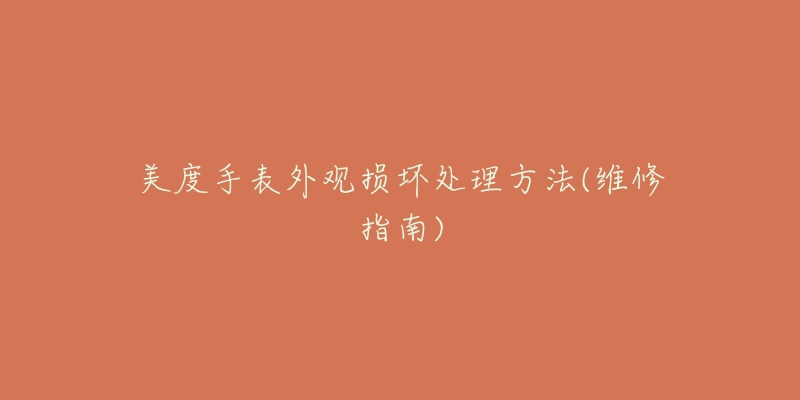 美度手表外观损坏处理方法(维修指南)-名表号 美度手表外观损坏处理方法(维修指南)