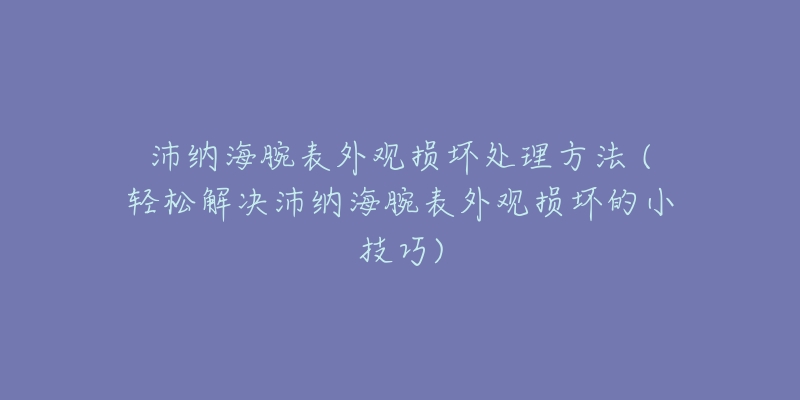 沛纳海腕表外观损坏处理方法 (轻松解决沛纳海腕表外观损坏的小技巧)-名表号 沛纳海腕表外观损坏处理方法 (轻松解决沛纳海腕表外观损坏的小技巧)
