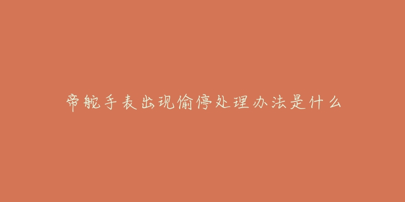 帝舵手表出现偷停处理办法是什么-名表号 帝舵手表出现偷停处理办法是什么