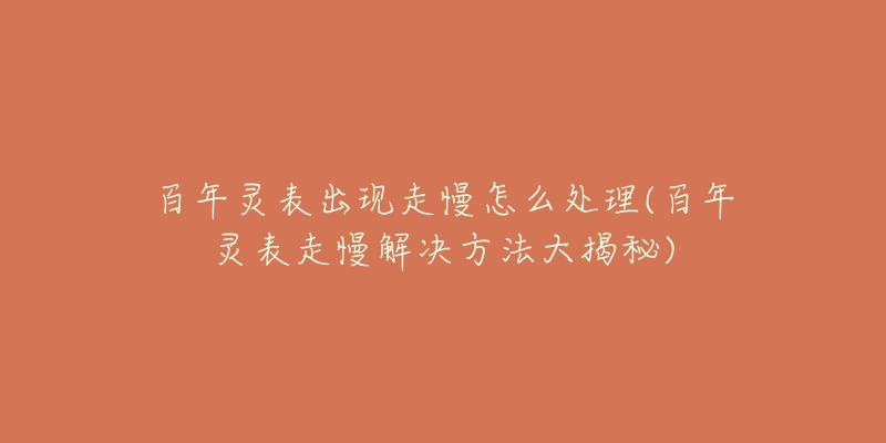 百年灵表出现走慢怎么处理(百年灵表走慢解决方法大揭秘)-名表号 百年灵表出现走慢怎么处理(百年灵表走慢解决方法大揭秘)