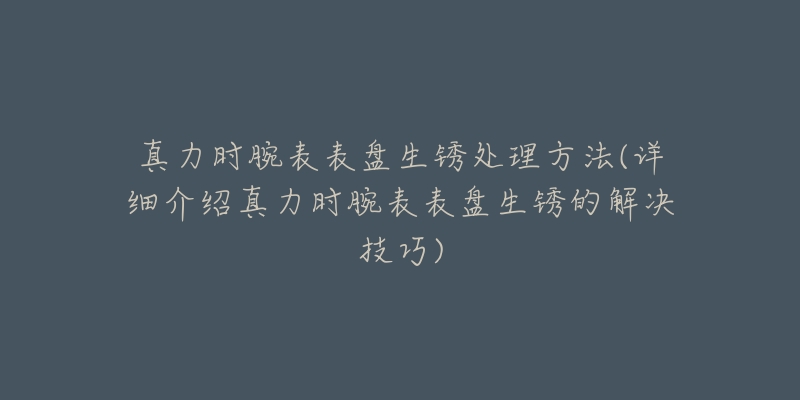 真力时腕表表盘生锈处理方法(详细介绍真力时腕表表盘生锈的解决技巧)-名表号 真力时腕表表盘生锈处理方法(详细介绍真力时腕表表盘生锈的解决技巧)